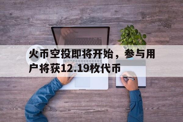关于火币空投即将开始，参与用户将获12.19枚代币的信息