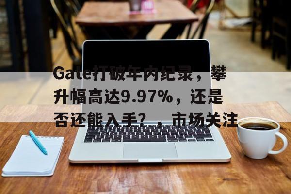Gate打破年内纪录，攀升幅高达9.97%，还是否还能入手？，市场关注