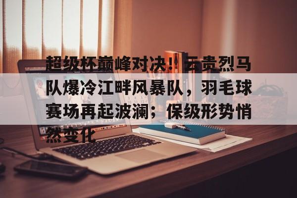 今年会集团官方网站关于超级杯巅峰对决！云贵烈马队爆冷江畔风暴队，羽毛球赛场再起波澜；保级形势悄然变化的信息